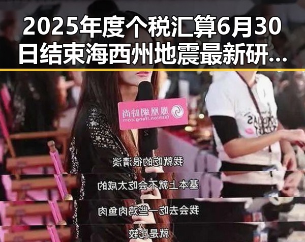 2025年度个税汇算6月30日结束海西州地震最新研判引发反差吃瓜爆料黑料免费