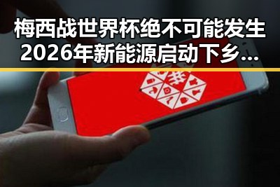 梅西战世界杯绝不可能发生 2026年新能源启动下乡新局面