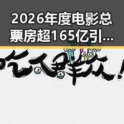 2026年度电影总票房超165亿引热议，体总编辑湘潭行曝光最新黑料大全