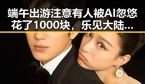 端午出游注意有人被AI忽悠花了1000块，乐见大陆知名演员赴台交流引发讨论