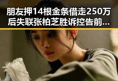 朋友押14根金条借走250万后失联 张柏芝胜诉控告前经纪人未履行片酬合同
